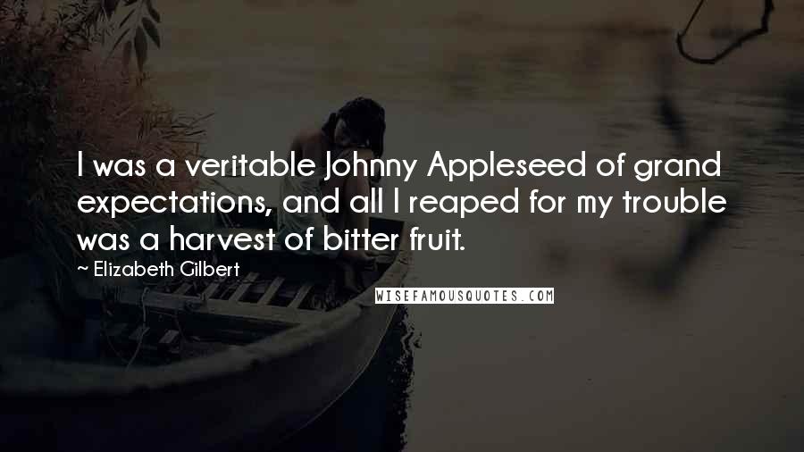 Elizabeth Gilbert Quotes: I was a veritable Johnny Appleseed of grand expectations, and all I reaped for my trouble was a harvest of bitter fruit.