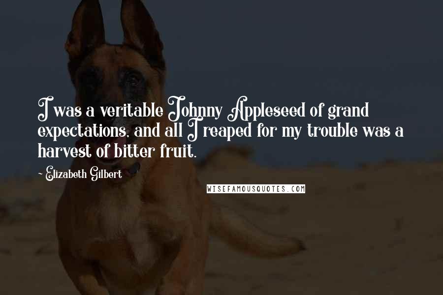 Elizabeth Gilbert Quotes: I was a veritable Johnny Appleseed of grand expectations, and all I reaped for my trouble was a harvest of bitter fruit.
