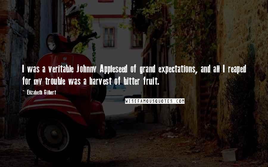 Elizabeth Gilbert Quotes: I was a veritable Johnny Appleseed of grand expectations, and all I reaped for my trouble was a harvest of bitter fruit.