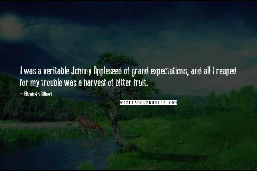 Elizabeth Gilbert Quotes: I was a veritable Johnny Appleseed of grand expectations, and all I reaped for my trouble was a harvest of bitter fruit.
