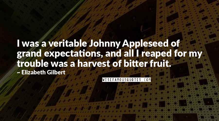 Elizabeth Gilbert Quotes: I was a veritable Johnny Appleseed of grand expectations, and all I reaped for my trouble was a harvest of bitter fruit.