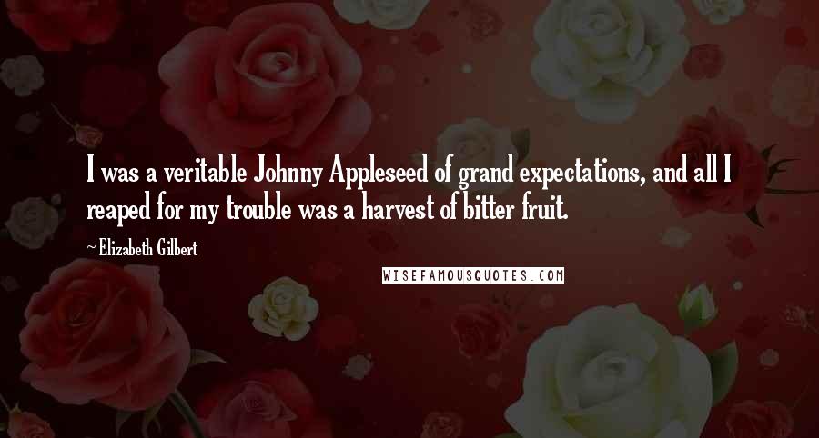 Elizabeth Gilbert Quotes: I was a veritable Johnny Appleseed of grand expectations, and all I reaped for my trouble was a harvest of bitter fruit.