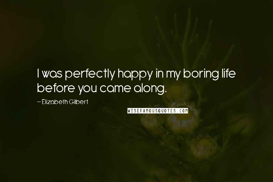 Elizabeth Gilbert Quotes: I was perfectly happy in my boring life before you came along.