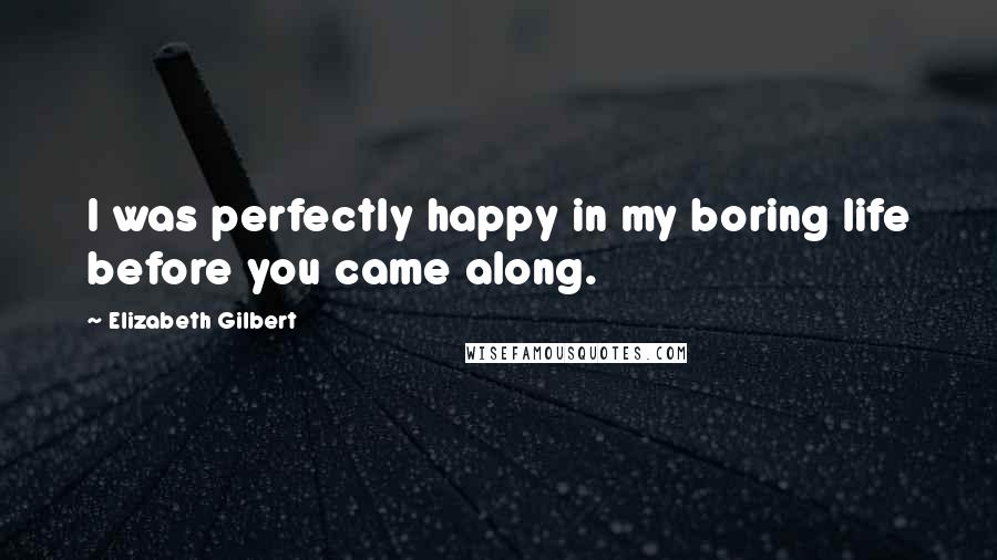 Elizabeth Gilbert Quotes: I was perfectly happy in my boring life before you came along.