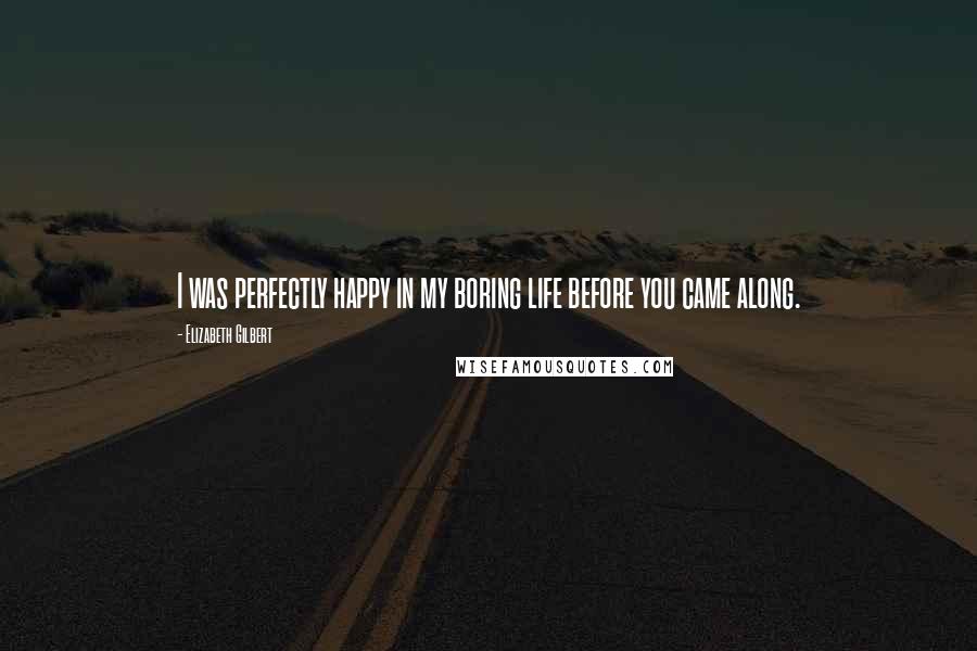 Elizabeth Gilbert Quotes: I was perfectly happy in my boring life before you came along.