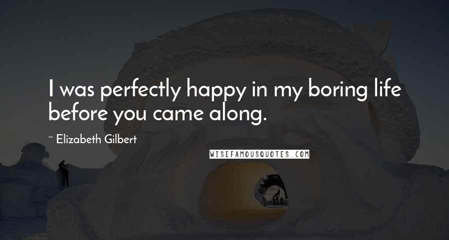 Elizabeth Gilbert Quotes: I was perfectly happy in my boring life before you came along.