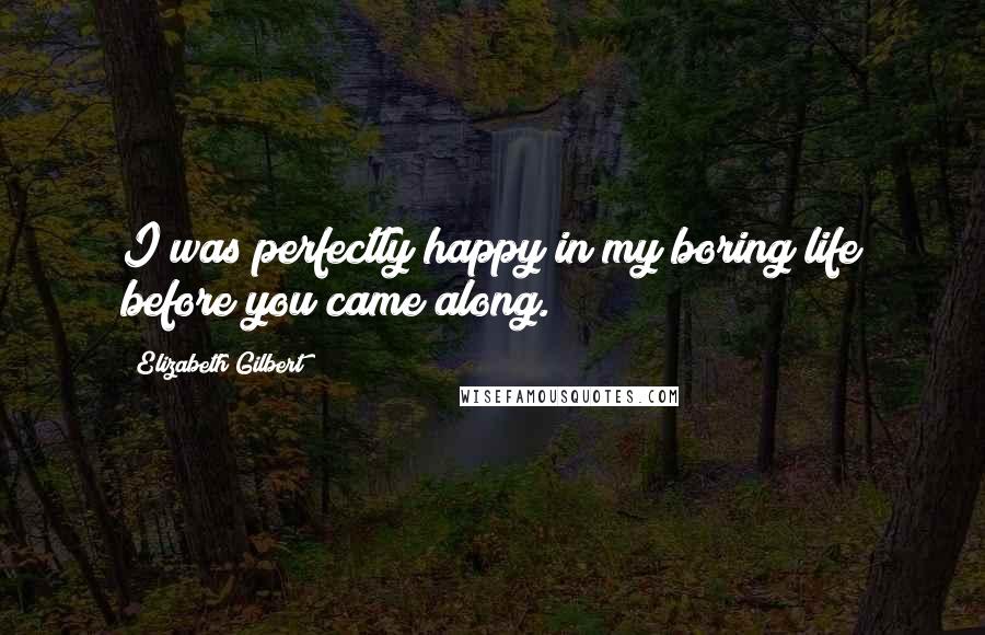 Elizabeth Gilbert Quotes: I was perfectly happy in my boring life before you came along.