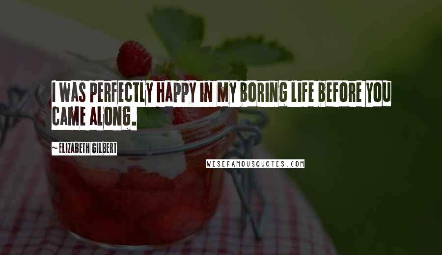 Elizabeth Gilbert Quotes: I was perfectly happy in my boring life before you came along.