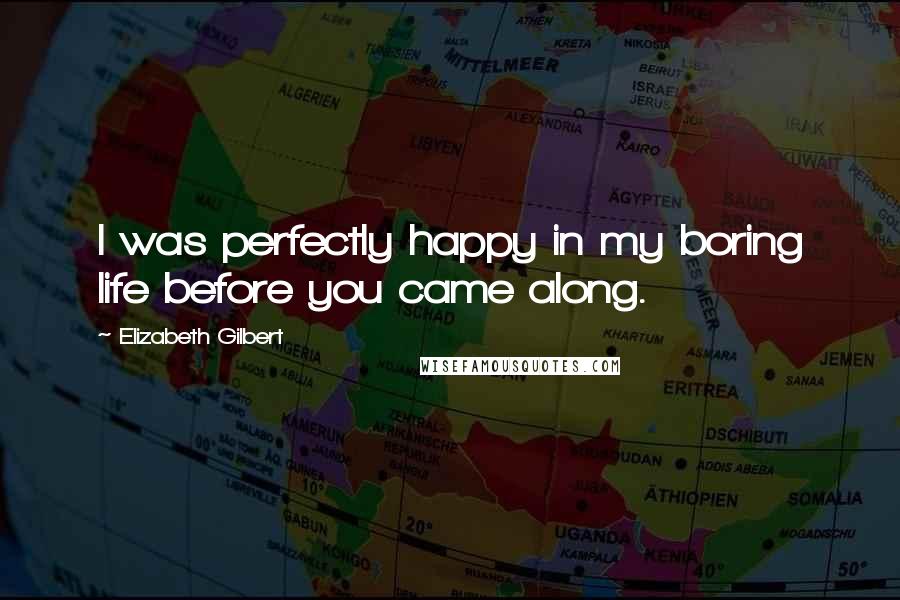 Elizabeth Gilbert Quotes: I was perfectly happy in my boring life before you came along.