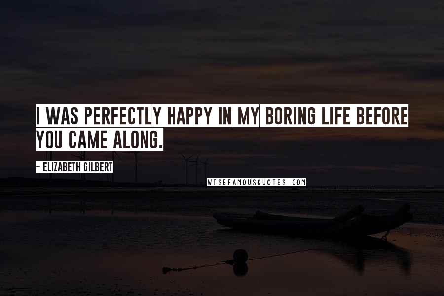 Elizabeth Gilbert Quotes: I was perfectly happy in my boring life before you came along.
