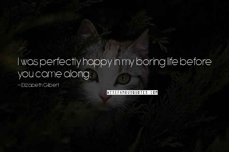 Elizabeth Gilbert Quotes: I was perfectly happy in my boring life before you came along.