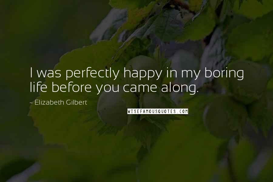 Elizabeth Gilbert Quotes: I was perfectly happy in my boring life before you came along.