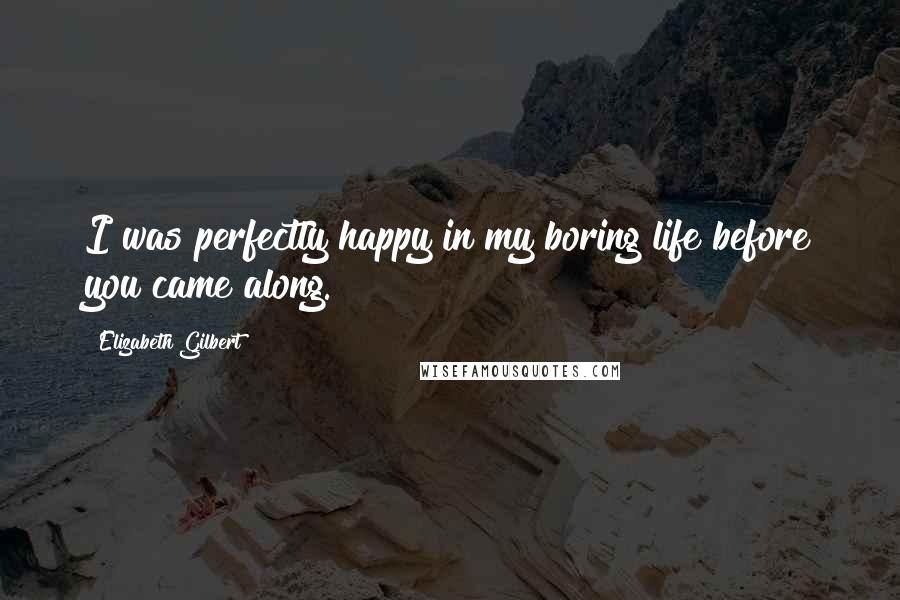 Elizabeth Gilbert Quotes: I was perfectly happy in my boring life before you came along.