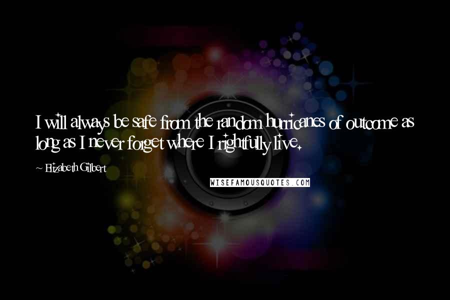 Elizabeth Gilbert Quotes: I will always be safe from the random hurricanes of outcome as long as I never forget where I rightfully live.