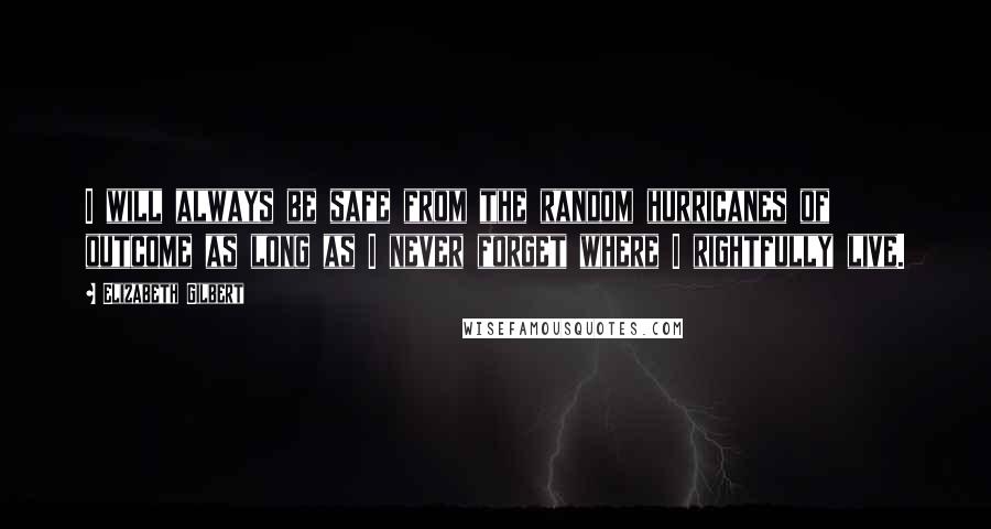 Elizabeth Gilbert Quotes: I will always be safe from the random hurricanes of outcome as long as I never forget where I rightfully live.