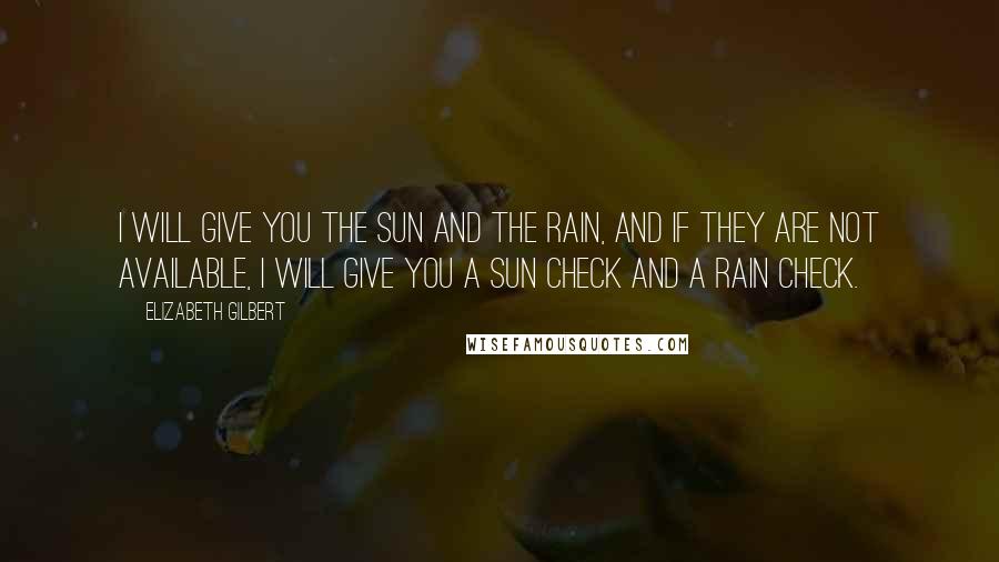 Elizabeth Gilbert Quotes: I will give you the sun and the rain, and if they are not available, I will give you a sun check and a rain check.