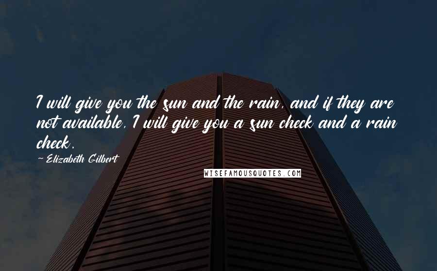 Elizabeth Gilbert Quotes: I will give you the sun and the rain, and if they are not available, I will give you a sun check and a rain check.