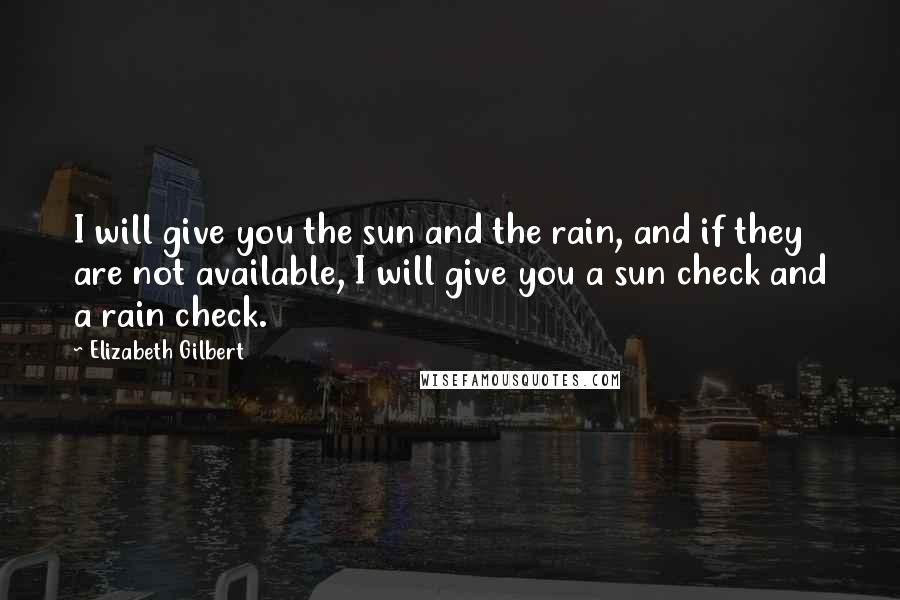 Elizabeth Gilbert Quotes: I will give you the sun and the rain, and if they are not available, I will give you a sun check and a rain check.