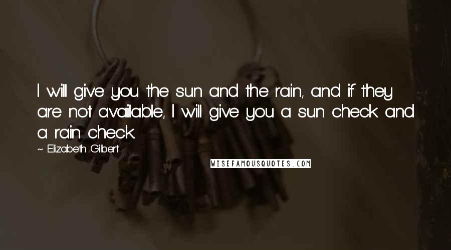 Elizabeth Gilbert Quotes: I will give you the sun and the rain, and if they are not available, I will give you a sun check and a rain check.