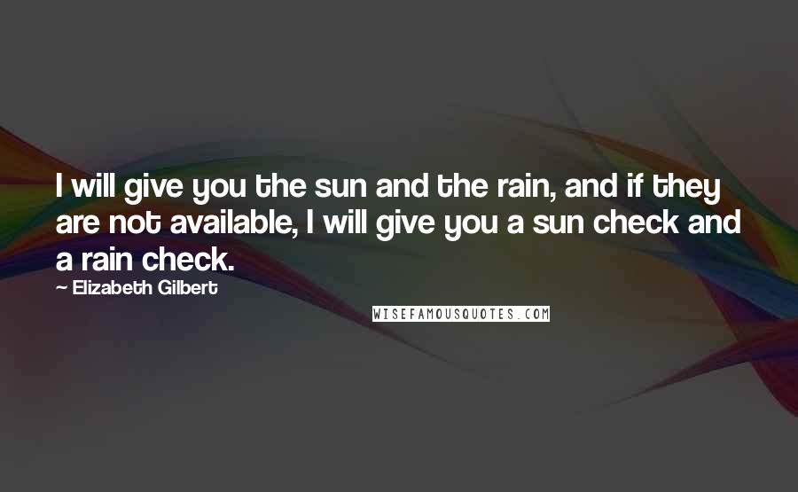 Elizabeth Gilbert Quotes: I will give you the sun and the rain, and if they are not available, I will give you a sun check and a rain check.