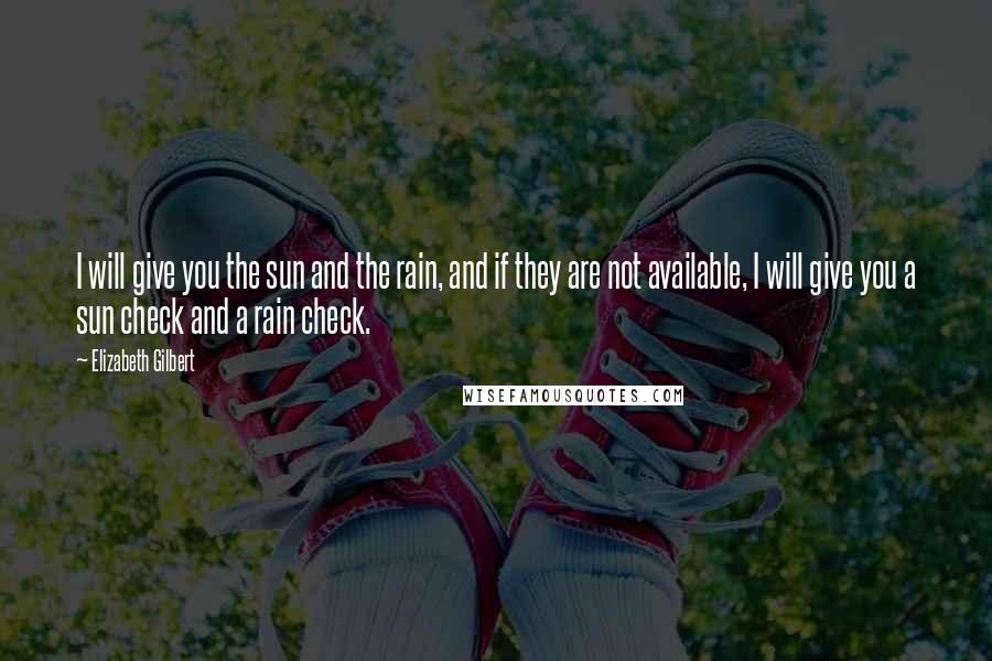 Elizabeth Gilbert Quotes: I will give you the sun and the rain, and if they are not available, I will give you a sun check and a rain check.