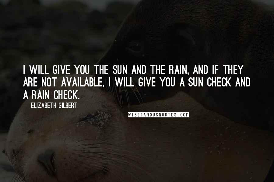 Elizabeth Gilbert Quotes: I will give you the sun and the rain, and if they are not available, I will give you a sun check and a rain check.