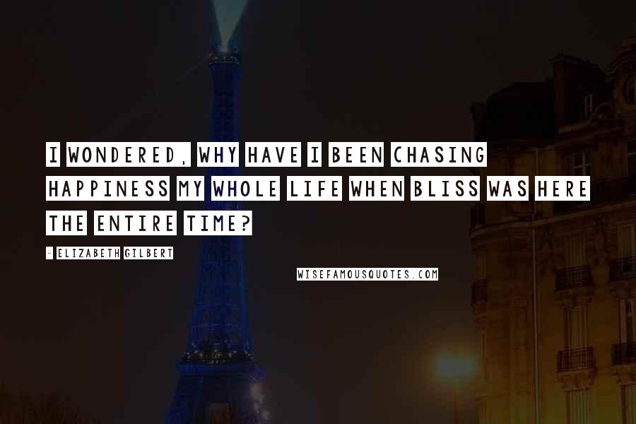 Elizabeth Gilbert Quotes: I wondered, Why have I been chasing happiness my whole life when bliss was here the entire time?