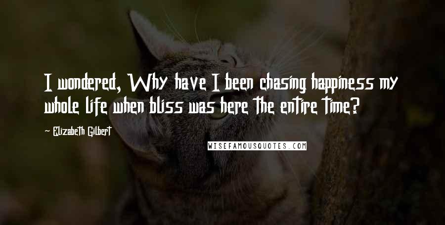 Elizabeth Gilbert Quotes: I wondered, Why have I been chasing happiness my whole life when bliss was here the entire time?