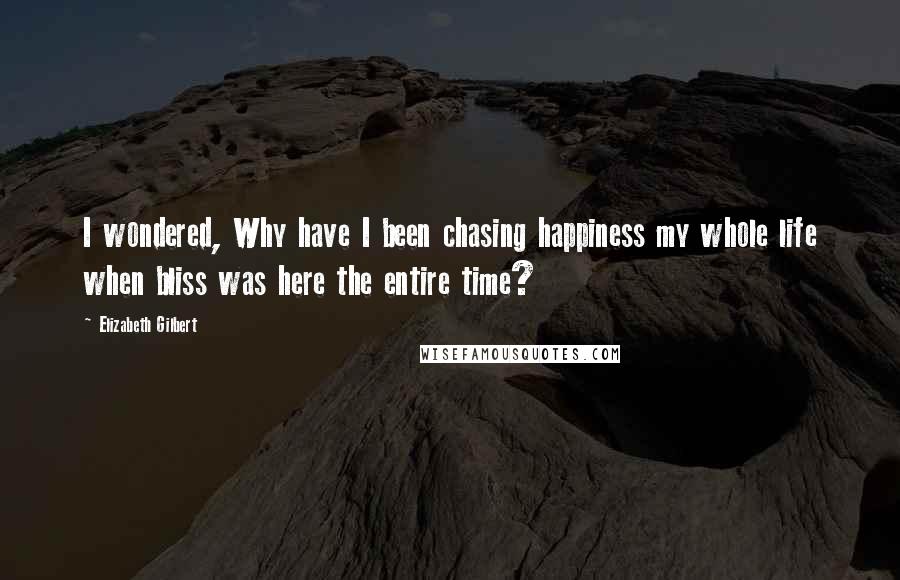 Elizabeth Gilbert Quotes: I wondered, Why have I been chasing happiness my whole life when bliss was here the entire time?