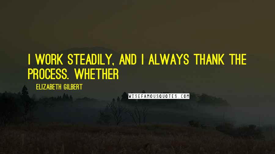 Elizabeth Gilbert Quotes: I work steadily, and I always thank the process. Whether