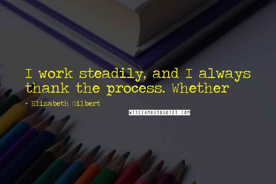 Elizabeth Gilbert Quotes: I work steadily, and I always thank the process. Whether