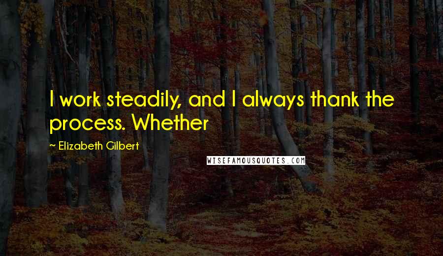 Elizabeth Gilbert Quotes: I work steadily, and I always thank the process. Whether