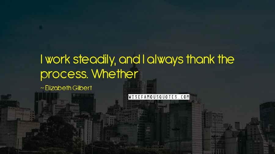 Elizabeth Gilbert Quotes: I work steadily, and I always thank the process. Whether
