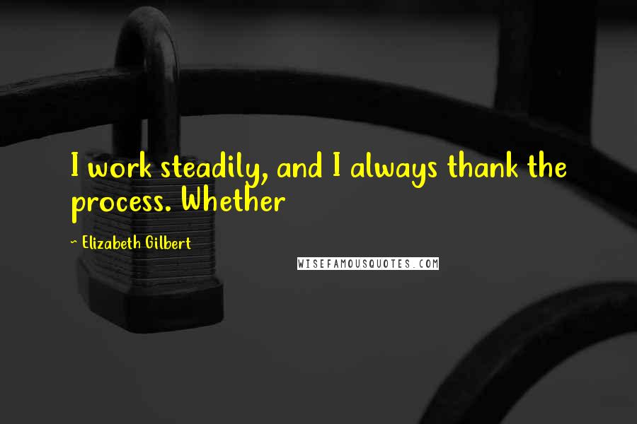 Elizabeth Gilbert Quotes: I work steadily, and I always thank the process. Whether