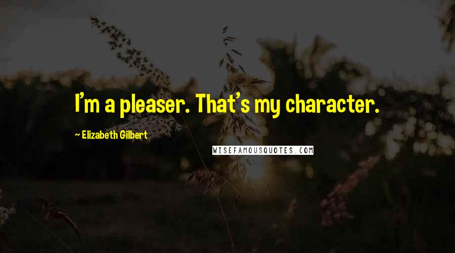Elizabeth Gilbert Quotes: I'm a pleaser. That's my character.