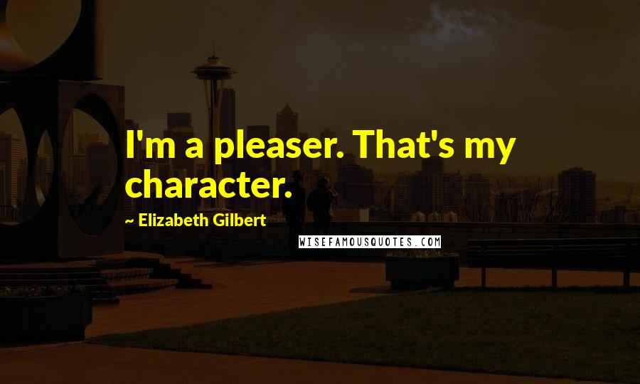 Elizabeth Gilbert Quotes: I'm a pleaser. That's my character.