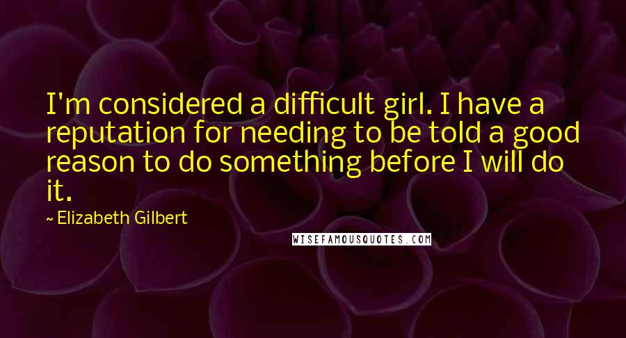 Elizabeth Gilbert Quotes: I'm considered a difficult girl. I have a reputation for needing to be told a good reason to do something before I will do it.