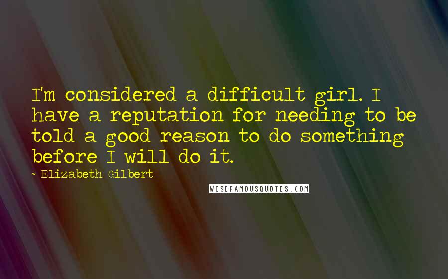 Elizabeth Gilbert Quotes: I'm considered a difficult girl. I have a reputation for needing to be told a good reason to do something before I will do it.