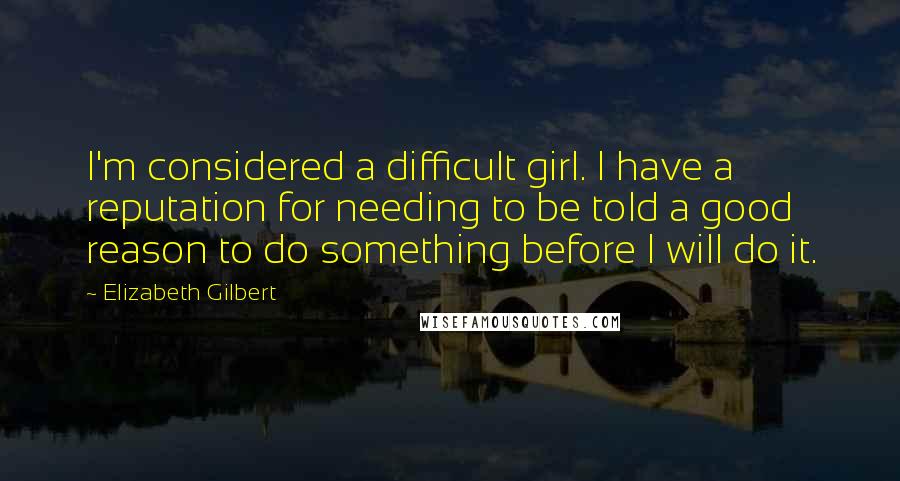 Elizabeth Gilbert Quotes: I'm considered a difficult girl. I have a reputation for needing to be told a good reason to do something before I will do it.