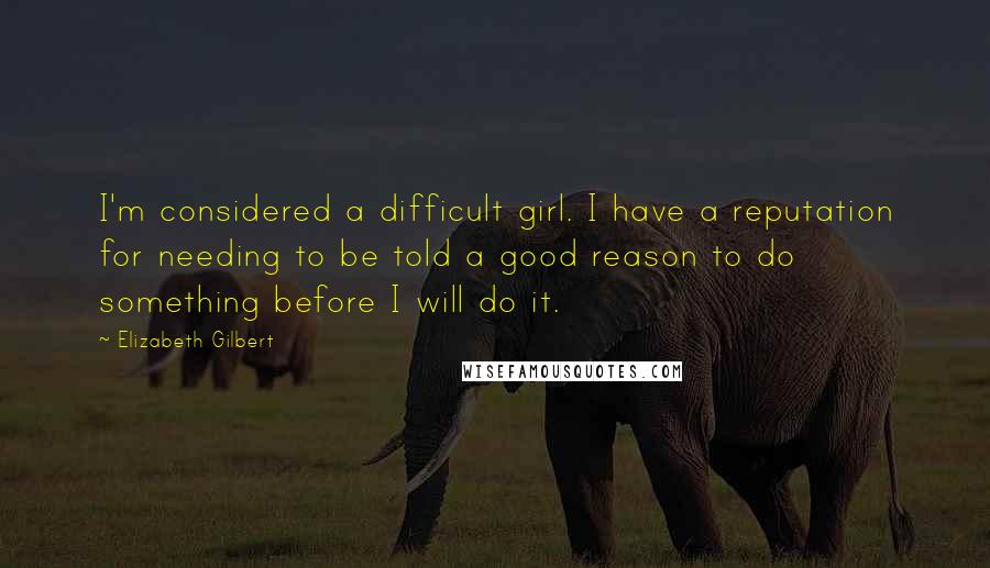 Elizabeth Gilbert Quotes: I'm considered a difficult girl. I have a reputation for needing to be told a good reason to do something before I will do it.