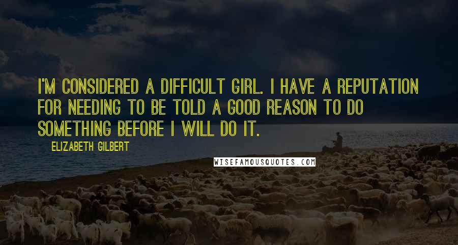 Elizabeth Gilbert Quotes: I'm considered a difficult girl. I have a reputation for needing to be told a good reason to do something before I will do it.