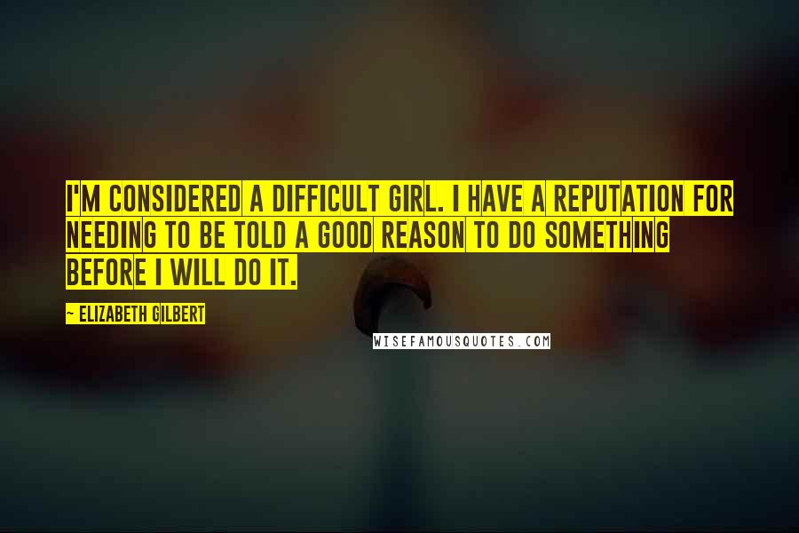 Elizabeth Gilbert Quotes: I'm considered a difficult girl. I have a reputation for needing to be told a good reason to do something before I will do it.