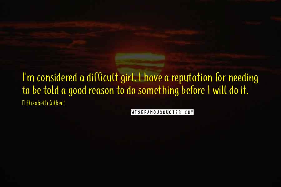 Elizabeth Gilbert Quotes: I'm considered a difficult girl. I have a reputation for needing to be told a good reason to do something before I will do it.