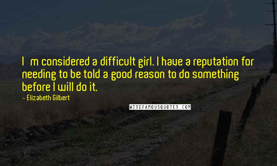 Elizabeth Gilbert Quotes: I'm considered a difficult girl. I have a reputation for needing to be told a good reason to do something before I will do it.