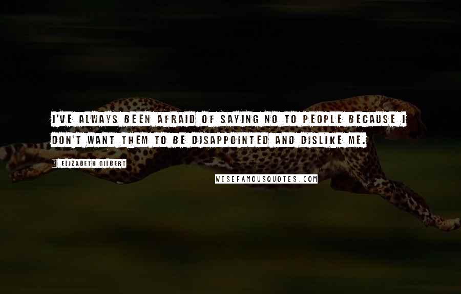 Elizabeth Gilbert Quotes: I've always been afraid of saying no to people because I don't want them to be disappointed and dislike me.