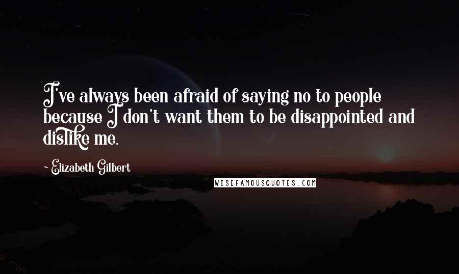 Elizabeth Gilbert Quotes: I've always been afraid of saying no to people because I don't want them to be disappointed and dislike me.