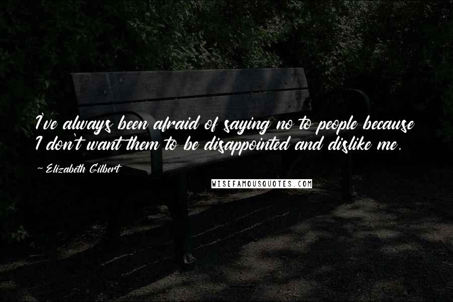 Elizabeth Gilbert Quotes: I've always been afraid of saying no to people because I don't want them to be disappointed and dislike me.