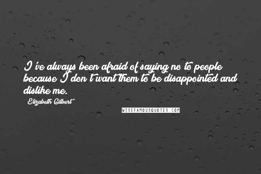 Elizabeth Gilbert Quotes: I've always been afraid of saying no to people because I don't want them to be disappointed and dislike me.