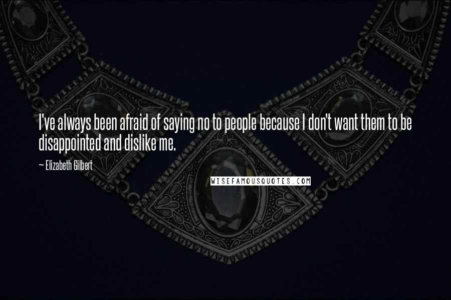 Elizabeth Gilbert Quotes: I've always been afraid of saying no to people because I don't want them to be disappointed and dislike me.