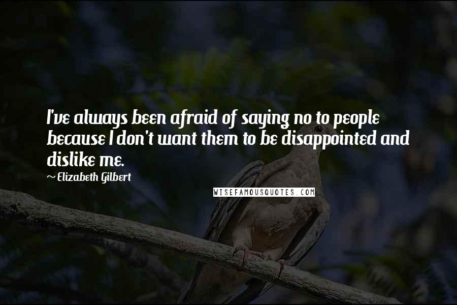 Elizabeth Gilbert Quotes: I've always been afraid of saying no to people because I don't want them to be disappointed and dislike me.